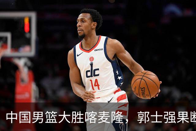 中国男篮大胜喀麦隆，郭士强果断调整阵容，迎来新生希望！