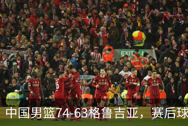 中国男篮74-63格鲁吉亚，赛后球员表现评分：3满分3优秀 2及格