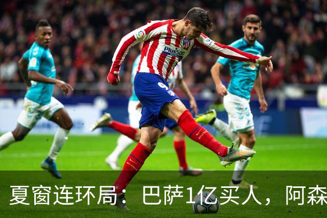 夏窗连环局：巴萨1亿买人，阿森纳搅局，马竞硬刚背后的深层博弈