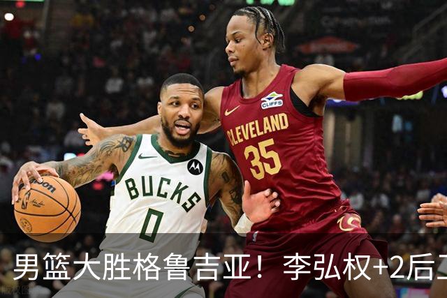 男篮大胜格鲁吉亚！李弘权+2后卫合砍44分，贺希宁状态不错！