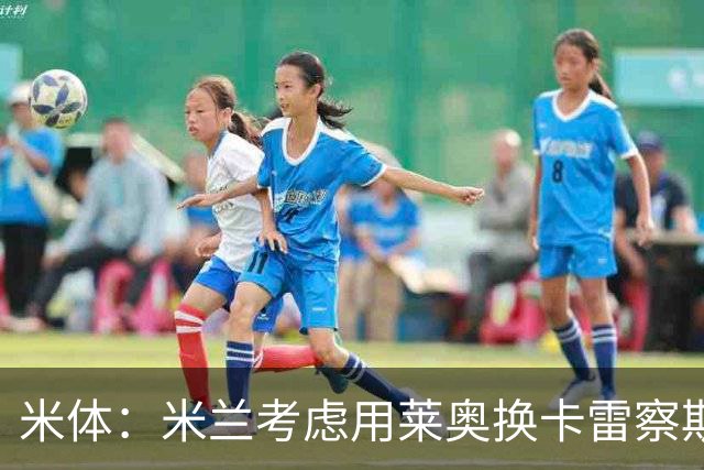 米体：米兰考虑用莱奥换卡雷察斯，但两人踢法差别很大