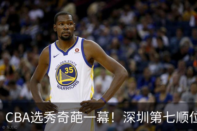 CBA选秀奇葩一幕！深圳第七顺位弃选 第18顺位挑中名宿单涛之子